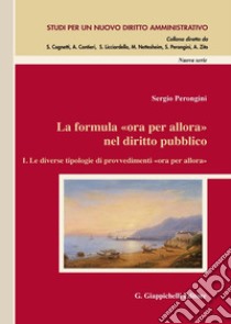 La formula «ora per allora» nel diritto pubblico. Vol. 1: Le diverse tipologie di provvedimenti «ora per allora» libro di Perongini Sergio