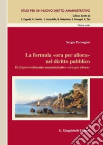 La formula «ora per allora» nel diritto pubblico. Vol. 2: Il provvedimento amministrativo «ora per allora» libro di Perongini Sergio