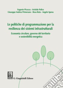 Le politiche di programmazione per la resilienza dei sistemi infrastrutturali. Economia circolare, governo del territorio e sostenibilità energetica libro di Picozza Eugenio; Police Aristide; Primerano Giuseppe Andrea