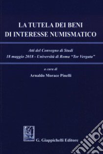 La tutela dei beni di interesse numismatico. Atti del Convegno di studi (Roma, 18 maggio 2018) libro di Morace Pinelli A. (cur.)