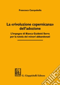 La «rivoluzione copernicana» dell'adozione. L'impegno di Bianca Guidetti Serra per la tutela dei minori abbandonati libro di Campobello Francesco