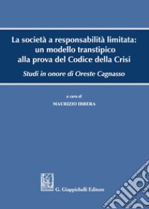 La società a responsabilità limitata: un modello transtipico alla prova del Codice della Crisi. Studi in onore di Oreste Cagnasso libro di Irrera M. (cur.)