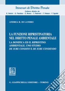 La funzione ripristinatoria nel diritto penale ambientale. La bonifica ed il rispristino ambientale. Uno studio de iure condito e de iure condendo libro di Di Landro Andrea R.