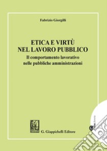 Etica e virtù nel lavoro pubblico. Il comportamento lavorativo nelle pubbliche amministrazioni libro di Giorgilli Fabrizio