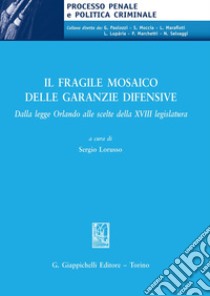 Il fragile mosaico delle garanzie difensive. Dalla legge Orlando alle scelte della XVIII legislatura libro di Lorusso S. (cur.)