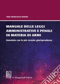 Manuale delle leggi amministrative e penali in materia di armi. Annotato con la più recente giurisprudenza libro di Iovino Pier Francesco