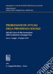 Problematiche attuali della previdenza sociale. Atti del Corso di Alta Formazione della Fondazione Giuseppe Pera (Lucca, 3 maggio-29 giugno 2018) libro di Cinelli M. (cur.)