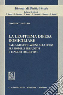 La legittima difesa domiciliare. Dalla giustificazione alla scusa fra modelli presuntivi e tensioni soggettive libro di Notaro Domenico