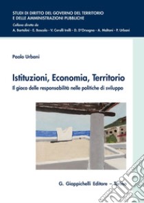 Istituzioni, economia, territorio. Il gioco delle responsabilità nelle politiche di sviluppo libro di Urbani Paolo