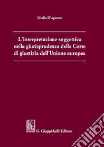 L'interpretazione soggettiva nella giurisprudenza della Corte di Giustizia dell'Unione Europea libro di D'Agnone Giulia