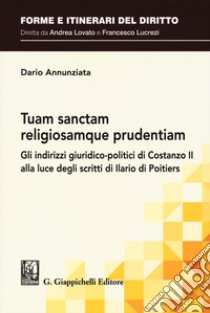 Tuam sanctam religiosamque prudentiam. Gli indirizzi giuridico-politici di Costanzo II alla luce degli scritti di Ilario di Poitiers libro di Annunziata Dario