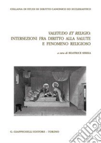 Valetudo et religio: intersezioni fra diritto alla salute e fenomeno religioso libro di Serra B. (cur.)