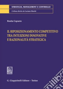 Il riposizionamento competitivo tra intuizioni innovative e razionalità strategica libro di Capurro Rosita