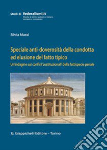 Speciale anti-doverosità della condotta ed elusione del fatto tipico. Un'indagine sui confini «costituzionali» della fattispecie penale libro di Massi Silvia