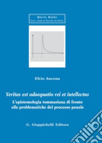 Veritas est adaequatio rei et intellectus. L'epistemologia tommasiana di fronte alle problematiche del processo penale libro di Ancona Elvio