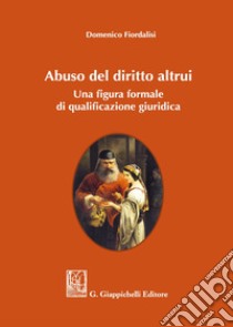 Abuso del diritto altrui. Una figura formale di qualificazione giuridica libro di Fiordalisi Domenico