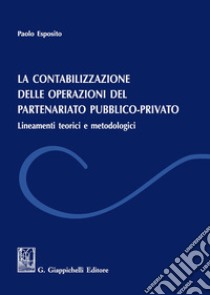 La contabilizzazione delle operazione del partenariato pubblico-privato. Lineamenti teorici e metodologici libro di Esposito Paolo