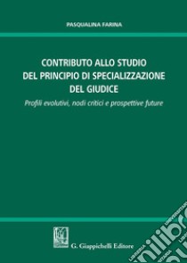 Contributo allo studio della specializzazione del giudice. Profili evolutivi, nodi critici e prospettive future libro di Farina Pasqualina