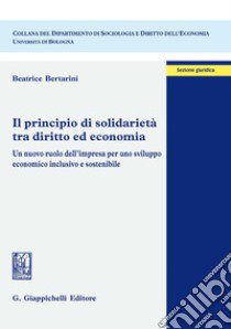 Il principio di solidarietà tra diritto ed economia. Un nuovo ruolo dell'impresa per uno sviluppo economico inclusivo e sostenibile libro di Bertarini Beatrice