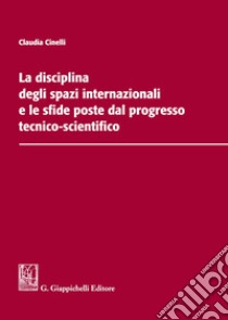 La disciplina degli spazi internazionali e le sfide poste dal progresso tecnico-scientifico libro di Cinelli Claudia