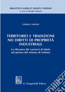 Territorio e tradizione nei diritti di proprietà industriale. La rilevanza dei consorzi di tutela nel prisma del sistema di Lisbona libro di Tassoni Giorgia