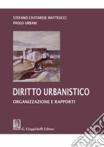 Diritto urbanistico. Organizzazione e rapporti libro di Urbani Paolo; Civitarese Matteucci Stefano