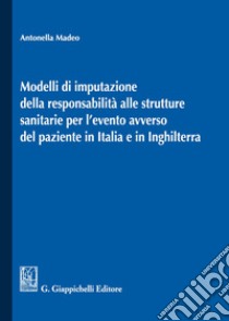 Modelli di imputazione della responsabilità alle strutture sanitarie per l'evento avverso del paziente in Italia e in Inghilterra libro di Madeo Antonella