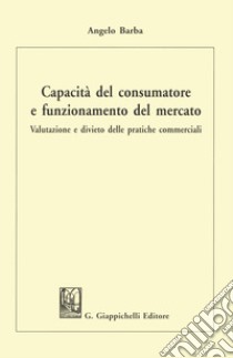 Capacità del consumatore e funzionamento del mercato. Valutazione e divieto delle pratiche commerciali libro di Barba Angelo