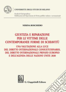 Giustizia e riparazione per le vittime delle contemporanee forme di schiavitù. Una valutazione alla luce del diritto internazionale consuetudinario, del diritto internazionale privato europeo e dell'agenda delle nazioni unite 2030 libro di Boschiero Nerina