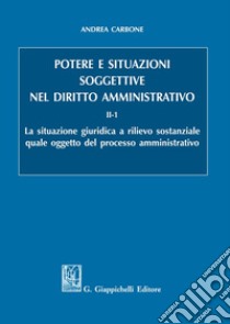 Potere e situazioni soggettive nel diritto amministrativo. Vol. 2/1: La situazione giuridica a rilievo sostanziale quale oggetto del processo amministrativo libro di Carbone Andrea