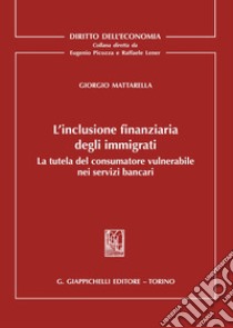 L'inclusione finanziaria degli immigrati. La tutela del consumatore vulnerabile nei servizi bancari libro di Mattarella Giorgio