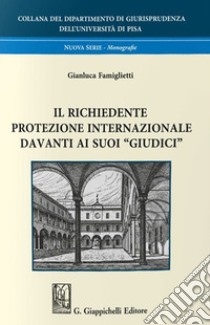 Il richiedente protezione internazionale davanti ai suoi «giudici» libro di Famiglietti Gianluca