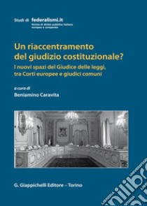 Un riaccentramento del giudizio costituzionale? I nuovi spazi del Giudice delle leggi, tra Corti europee e giudici comuni libro di Caravita B. (cur.)