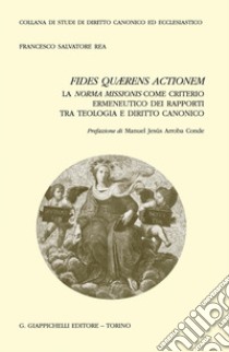 Fides quærens actionem. La norma missionis come criterio ermeneutico dei rapporti tra teologia e diritto canonico libro di Rea Francesco Salvatore