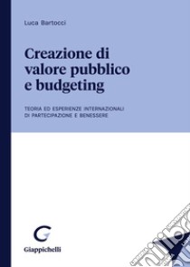 Creazione di valore pubblico e budgeting. Teoria ed esperienze internazionali di partecipazione e benessere libro di Bartocci Luca