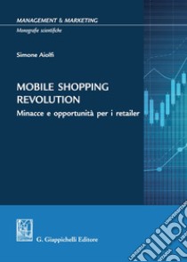 Mobile shopping revolution. Minacce e opportunità per i retailer libro di Aiolfi Simone