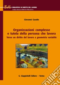 Organizzazioni complesse e tutela della persona che lavora. Verso un diritto del lavoro a geometria variabile libro di Gaudio Giovanni