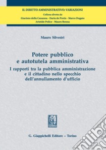 Potere pubblico e autotutela amministrativa. I rapporti tra la pubblica amministrazione e il cittadino nello specchio dell'annullamento d'ufficio libro di Silvestri Mauro