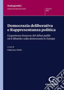 Democrazia deliberativa e rappresentanza politica. L'esperienza francese del débat public ed il dibattito sulla democrazia in Europa libro di Politi F. (cur.)