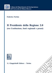 Il presidente della regione 2.0 (tra Costituzione, fonti regionali e prassi) libro di Furlan Federico