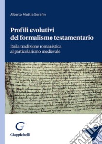 Profili evolutivi del formalismo testamentario. Dalla tradizione romanistica al particolarismo medievale libro di Mattia Serafin Alberto