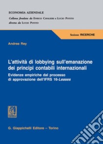 L'attività di lobbying sull'emanazione dei principi contabili internazionali. Evidenze empiriche dal processo di approvazione dell'IFRS 16-Leases libro di Rey Andrea