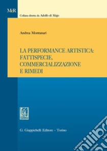 La performance artistica: fattispecie, commercializzazione e rimedi libro di Montanari Andrea