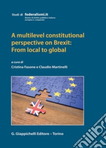 A multilevel constitutional perspective on Brexit: from local to global libro di Fasone Cristina; Martinelli Claudio