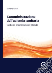 L'amministrazione dell'azienda sanitaria. Gestione, organizzazione, bilancio libro di Landi Stefano