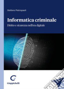 Informatica criminale. Diritto e sicurezza nell'era digitale libro di Pietropaoli Stefano