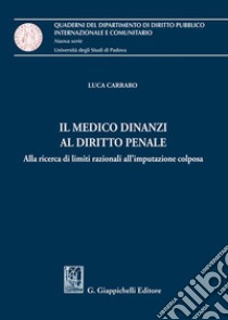 Il medico dinanzi al diritto penale. Alla ricerca di limiti razionali all'imputazione colposa libro di Carraro Luca