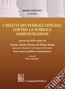 Delitti dei pubblici ufficiali contro la pubblica amministrazione. Estratto dal XVIII volume del Trattato teorico-pratico di diritto penale «Reati contro la pubblica amministrazione» libro di Catenacci M. (cur.)