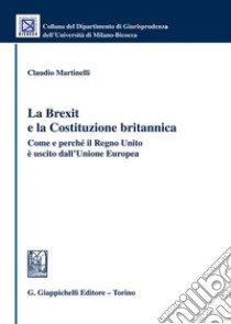 La Brexit e la Costituzione britannica. Come e perché il Regno Unito è uscito dall'Unione Europea libro di Martinelli Claudio