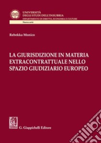 La giurisdizione in materia extracontrattuale nello spazio giudiziario europeo libro di Monico Rebekka